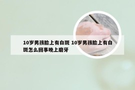 10岁男孩脸上有白斑 10岁男孩脸上有白斑怎么回事晚上磨牙