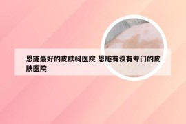 恩施最好的皮肤科医院 恩施有没有专门的皮肤医院