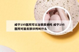 咸宁195医院可以治银屑病吗 咸宁195医院对面皮肤诊所叫什么