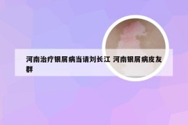 河南治疗银屑病当请刘长江 河南银屑病皮友群