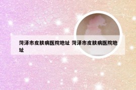 菏泽市皮肤病医院地址 菏泽市皮肤病医院地址