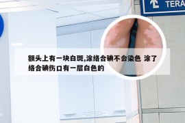 额头上有一块白斑,涂络合碘不会染色 涂了络合碘伤口有一层白色的