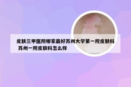 皮肤三甲医院哪家最好苏州大学第一院皮肤科 苏州一院皮肤科怎么样