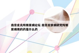 南京皮炎所银屑病论坛 南京皮肤病研究所银屑病用的药是什么药