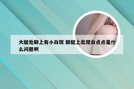 大腿处脚上有小白斑 脚腿上出现白点点是什么问题啊