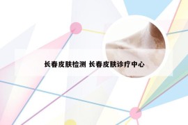 长春皮肤检测 长春皮肤诊疗中心