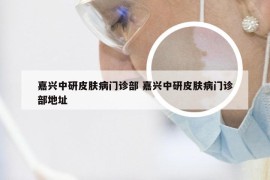 嘉兴中研皮肤病门诊部 嘉兴中研皮肤病门诊部地址