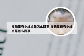 皮肤里有小红点是怎么回事 皮肤里面有小红点是怎么回事