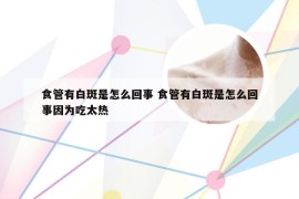 食管有白斑是怎么回事 食管有白斑是怎么回事因为吃太热