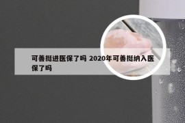 可善挺进医保了吗 2020年可善挺纳入医保了吗