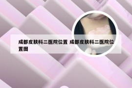 成都皮肤科二医院位置 成都皮肤科二医院位置图