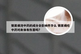银屑病泡中药的成分会影响怀孕么 银屑病吃中药对身体有伤害吗?