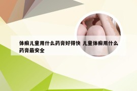 体癣儿童用什么药膏好得快 儿童体癣用什么药膏最安全