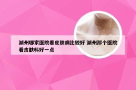 湖州哪家医院看皮肤病比较好 湖州那个医院看皮肤科好一点