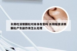 长期吃消银颗粒对身体有害吗 长期服用消银颗粒产生副作用怎么处理