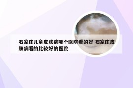 石家庄儿童皮肤病哪个医院看的好 石家庄皮肤病看的比较好的医院
