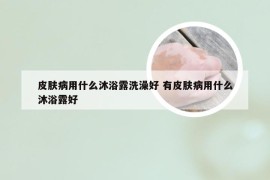 皮肤病用什么沐浴露洗澡好 有皮肤病用什么沐浴露好