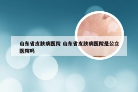 山东省皮肤病医院 山东省皮肤病医院是公立医院吗