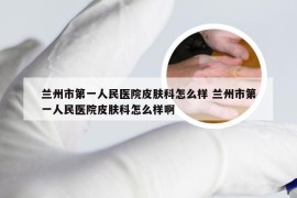 兰州市第一人民医院皮肤科怎么样 兰州市第一人民医院皮肤科怎么样啊