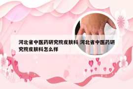 河北省中医药研究院皮肤科 河北省中医药研究院皮肤科怎么样