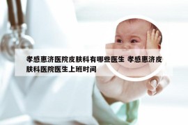 孝感惠济医院皮肤科有哪些医生 孝感惠济皮肤科医院医生上班时间