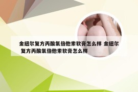 金纽尔复方丙酸氯倍他索软膏怎么样 金纽尔 复方丙酸氯倍他索软膏怎么样