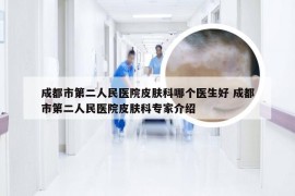 成都市第二人民医院皮肤科哪个医生好 成都市第二人民医院皮肤科专家介绍