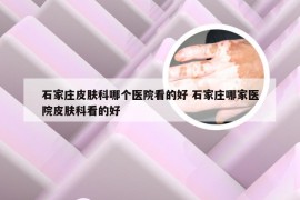 石家庄皮肤科哪个医院看的好 石家庄哪家医院皮肤科看的好
