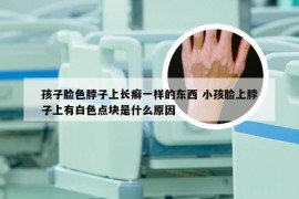 孩子脸色脖子上长癣一样的东西 小孩脸上脖子上有白色点块是什么原因